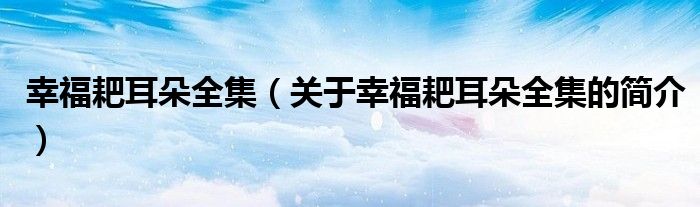 幸福耙耳朵全集（關(guān)于幸福耙耳朵全集的簡(jiǎn)介）