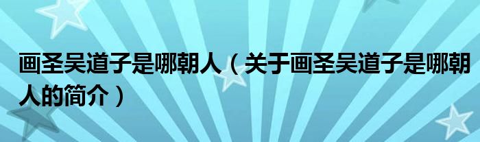 畫(huà)圣吳道子是哪朝人（關(guān)于畫(huà)圣吳道子是哪朝人的簡(jiǎn)介）