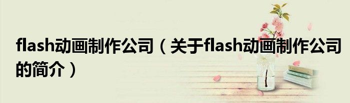 flash動(dòng)畫制作公司（關(guān)于flash動(dòng)畫制作公司的簡(jiǎn)介）