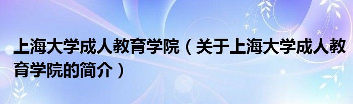 上海大學成人教育學院（關(guān)于上海大學成人教育學院的簡介）