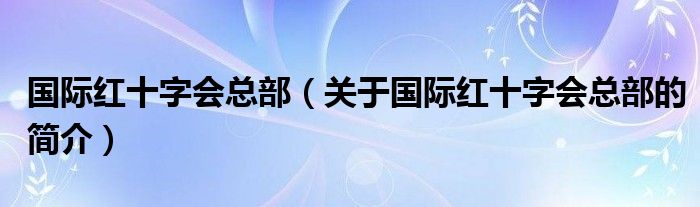 國際紅十字會(huì)總部（關(guān)于國際紅十字會(huì)總部的簡介）