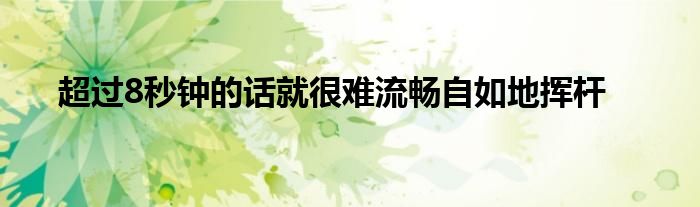 超過(guò)8秒鐘的話就很難流暢自如地?fù)]桿