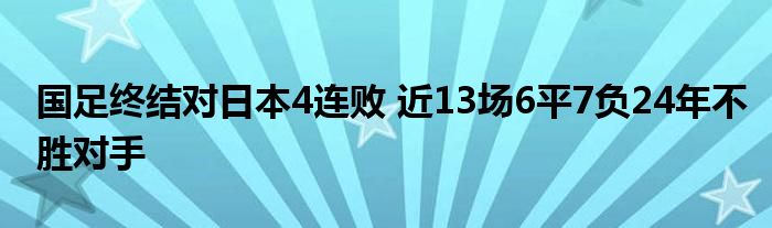 國足終結(jié)對(duì)日本4連敗 近13場(chǎng)6平7負(fù)24年不勝對(duì)手