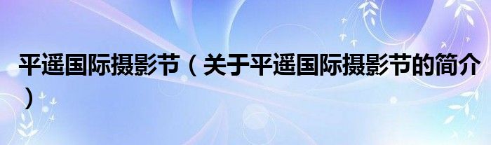 平遙國際攝影節(jié)（關于平遙國際攝影節(jié)的簡介）