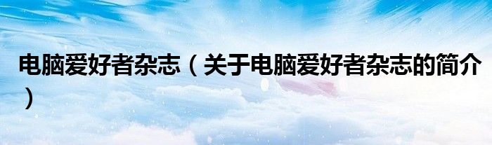 電腦愛好者雜志（關(guān)于電腦愛好者雜志的簡(jiǎn)介）