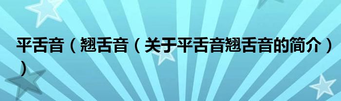 平舌音（翹舌音（關(guān)于平舌音翹舌音的簡(jiǎn)介））