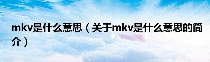 mkv是什么意思（關于mkv是什么意思的簡介）