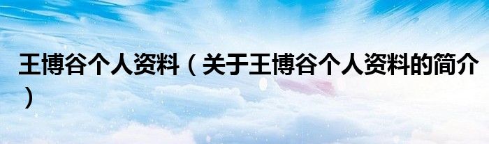 王博谷個(gè)人資料（關(guān)于王博谷個(gè)人資料的簡(jiǎn)介）