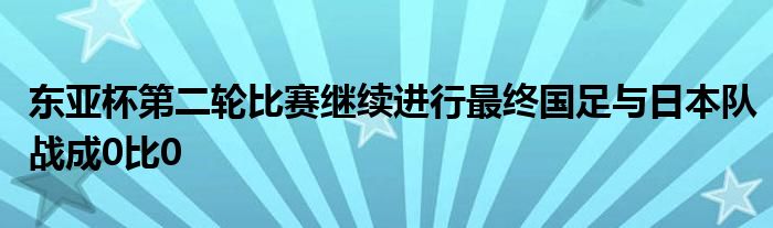 東亞杯第二輪比賽繼續(xù)進行最終國足與日本隊戰(zhàn)成0比0