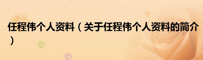 任程偉個(gè)人資料（關(guān)于任程偉個(gè)人資料的簡(jiǎn)介）