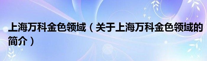 上海萬(wàn)科金色領(lǐng)域（關(guān)于上海萬(wàn)科金色領(lǐng)域的簡(jiǎn)介）