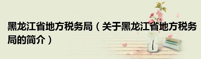 黑龍江省地方稅務(wù)局（關(guān)于黑龍江省地方稅務(wù)局的簡介）