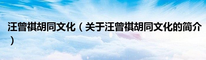 汪曾祺胡同文化（關(guān)于汪曾祺胡同文化的簡(jiǎn)介）