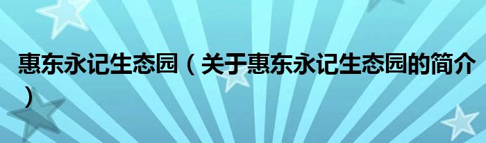 惠東永記生態(tài)園（關(guān)于惠東永記生態(tài)園的簡介）