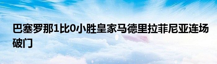 巴塞羅那1比0小勝皇家馬德里拉菲尼亞連場破門