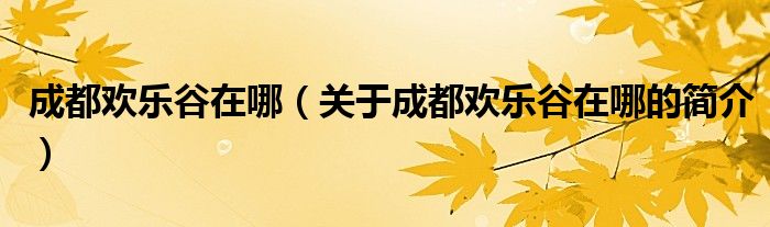 成都?xì)g樂谷在哪（關(guān)于成都?xì)g樂谷在哪的簡介）