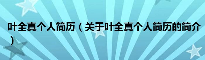 葉全真?zhèn)€人簡歷（關(guān)于葉全真?zhèn)€人簡歷的簡介）