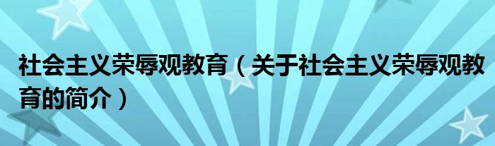 社會(huì)主義榮辱觀教育（關(guān)于社會(huì)主義榮辱觀教育的簡(jiǎn)介）