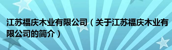 江蘇福慶木業(yè)有限公司（關(guān)于江蘇福慶木業(yè)有限公司的簡(jiǎn)介）