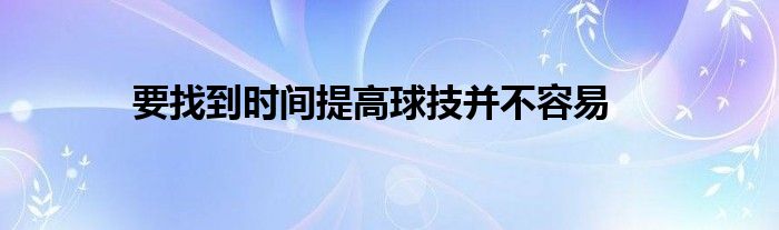 要找到時間提高球技并不容易