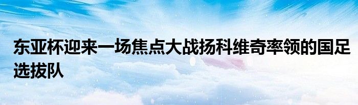 東亞杯迎來一場焦點大戰(zhàn)揚科維奇率領(lǐng)的國足選拔隊