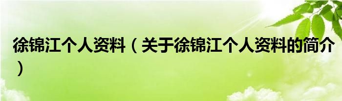 徐錦江個(gè)人資料（關(guān)于徐錦江個(gè)人資料的簡(jiǎn)介）