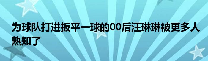 為球隊打進(jìn)扳平一球的00后汪琳琳被更多人熟知了