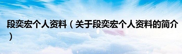 段奕宏個人資料（關(guān)于段奕宏個人資料的簡介）