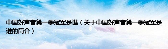 中國(guó)好聲音第一季冠軍是誰(shuí)（關(guān)于中國(guó)好聲音第一季冠軍是誰(shuí)的簡(jiǎn)介）