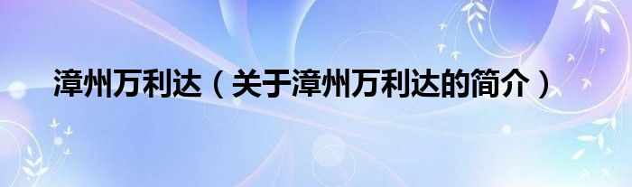 漳州萬利達(dá)（關(guān)于漳州萬利達(dá)的簡介）