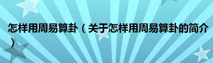 怎樣用周易算卦（關(guān)于怎樣用周易算卦的簡介）