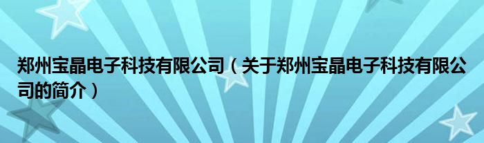 鄭州寶晶電子科技有限公司（關(guān)于鄭州寶晶電子科技有限公司的簡(jiǎn)介）