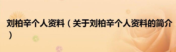 劉柏辛個人資料（關(guān)于劉柏辛個人資料的簡介）