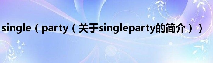 single（party（關(guān)于singleparty的簡(jiǎn)介））