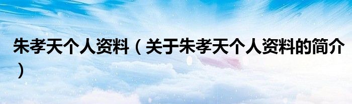 朱孝天個(gè)人資料（關(guān)于朱孝天個(gè)人資料的簡介）