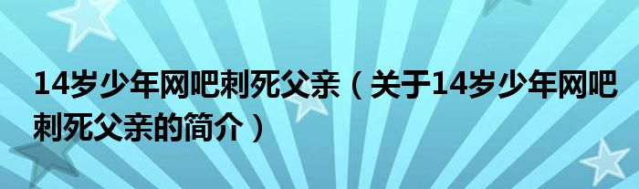 14歲少年網(wǎng)吧刺死父親（關于14歲少年網(wǎng)吧刺死父親的簡介）