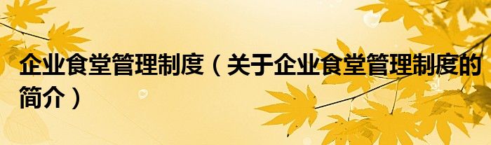 企業(yè)食堂管理制度（關于企業(yè)食堂管理制度的簡介）