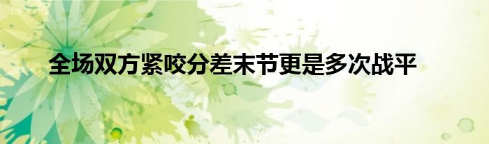 全場(chǎng)雙方緊咬分差末節(jié)更是多次戰(zhàn)平