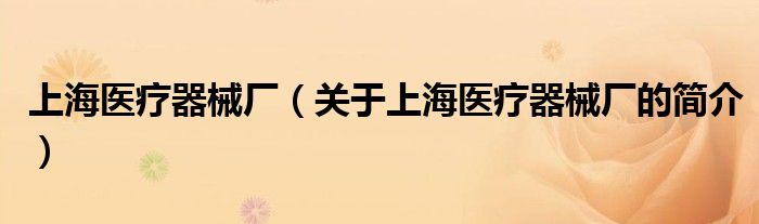 上海醫(yī)療器械廠（關(guān)于上海醫(yī)療器械廠的簡介）