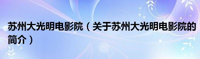 蘇州大光明電影院（關(guān)于蘇州大光明電影院的簡(jiǎn)介）