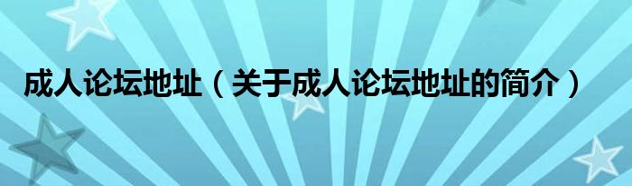 成人論壇地址（關(guān)于成人論壇地址的簡(jiǎn)介）