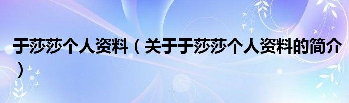 于莎莎個(gè)人資料（關(guān)于于莎莎個(gè)人資料的簡介）