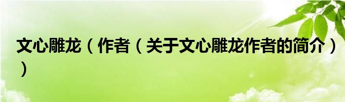 文心雕龍（作者（關(guān)于文心雕龍作者的簡(jiǎn)介））