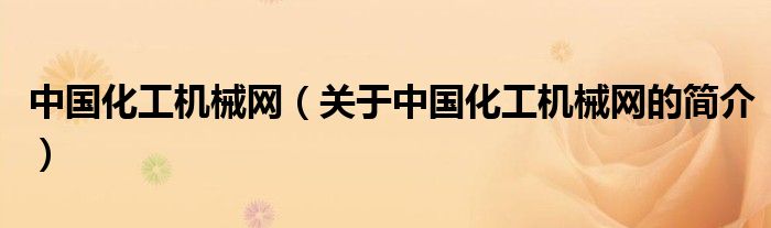 中國化工機械網(wǎng)（關(guān)于中國化工機械網(wǎng)的簡介）