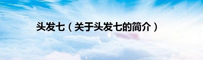 頭發(fā)七（關(guān)于頭發(fā)七的簡(jiǎn)介）