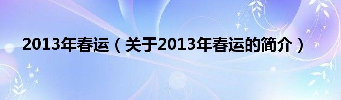 2013年春運(yùn)（關(guān)于2013年春運(yùn)的簡(jiǎn)介）