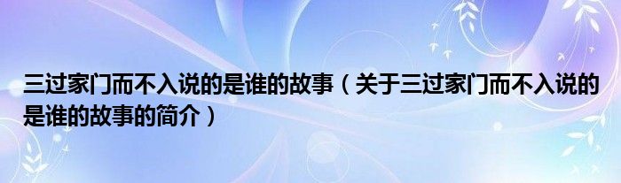 三過家門而不入說的是誰的故事（關(guān)于三過家門而不入說的是誰的故事的簡介）