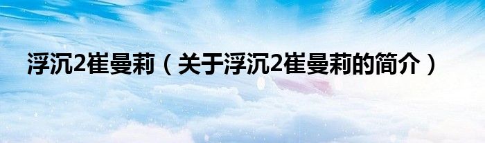 浮沉2崔曼莉（關(guān)于浮沉2崔曼莉的簡(jiǎn)介）