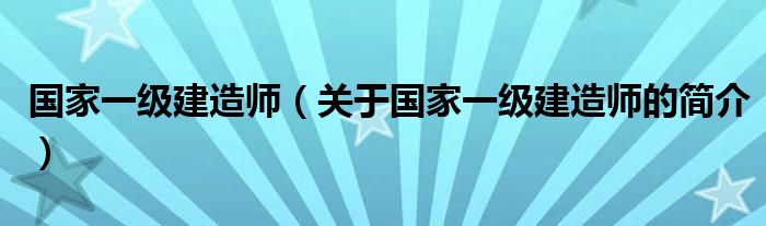 國家一級建造師（關(guān)于國家一級建造師的簡介）