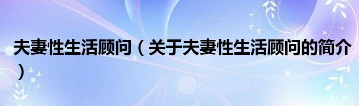 夫妻性生活顧問（關(guān)于夫妻性生活顧問的簡介）